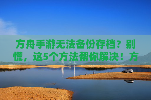 方舟手游无法备份存档？别慌，这5个方法帮你解决！方舟手游无法备份存档？别慌，这5个方法帮你解决！