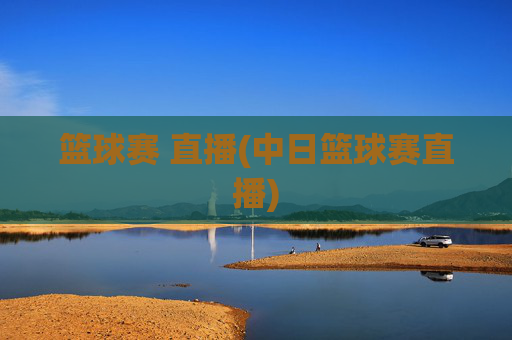 篮球赛 直播(中日篮球赛直播)