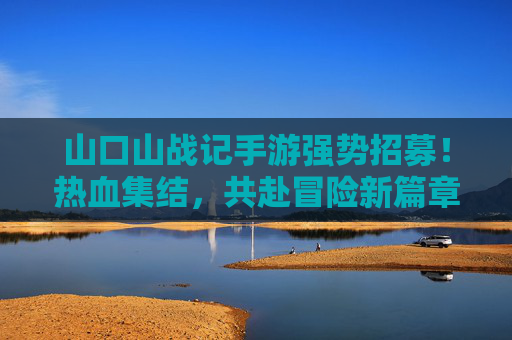 山口山战记手游强势招募！热血集结，共赴冒险新篇章——寻找你的游戏伙伴，一起征服副本，称霸山口山！