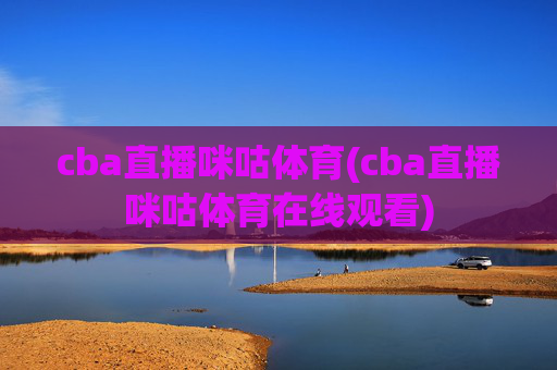 cba直播咪咕体育(cba直播咪咕体育在线观看)
