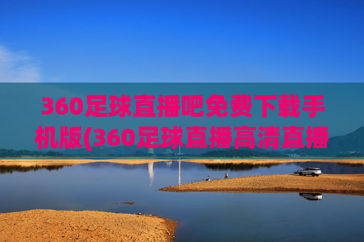 360足球直播吧免费下载手机版(360足球直播高清直播)