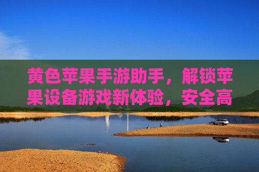 黄色苹果手游助手,解锁苹果设备游戏新体验,安全高效玩转手游