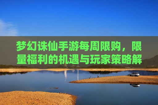 梦幻诛仙手游每周限购，限量福利的机遇与玩家策略解析