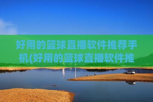 好用的篮球直播软件推荐手机(好用的篮球直播软件推荐手机版)