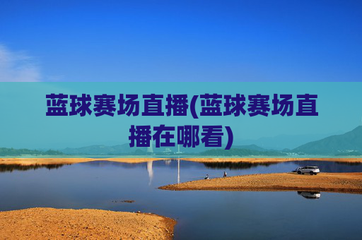 蓝球赛场直播(蓝球赛场直播在哪看)