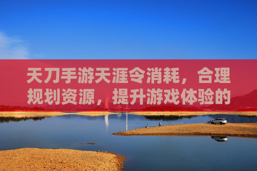 天刀手游天涯令消耗,合理规划资源,提升游戏体验的关键