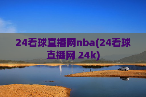 24看球直播网nba(24看球直播网 24k)