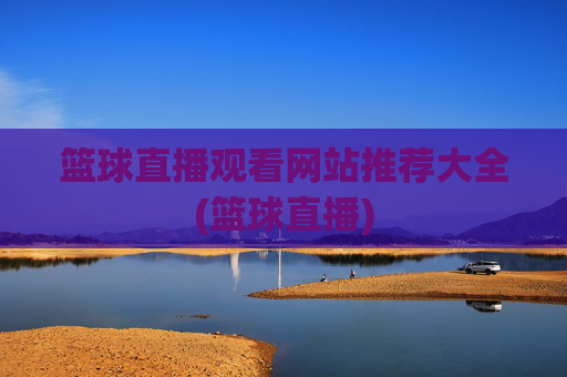 篮球直播观看网站推荐大全(篮球直播)