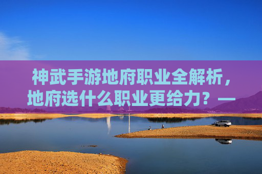 神武手游地府职业全解析,地府选什么职业更给力?——从玩法特色到搭配策略