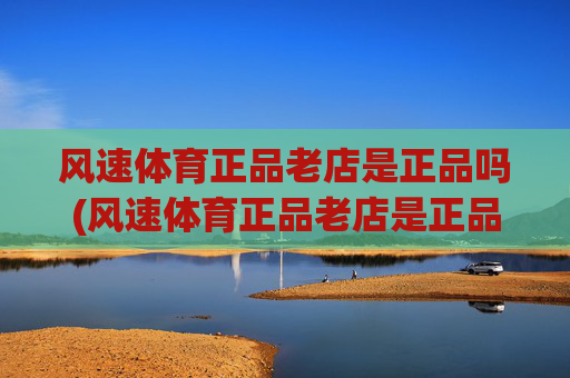 风速体育正品老店是正品吗(风速体育正品老店是正品吗)