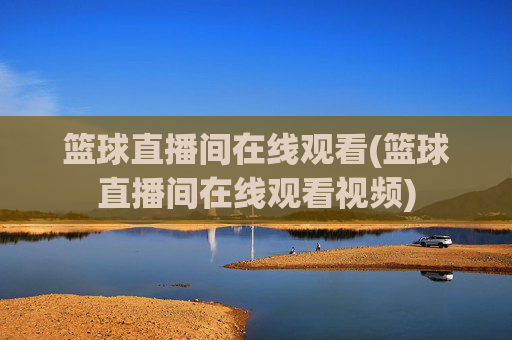 篮球直播间在线观看(篮球直播间在线观看视频)