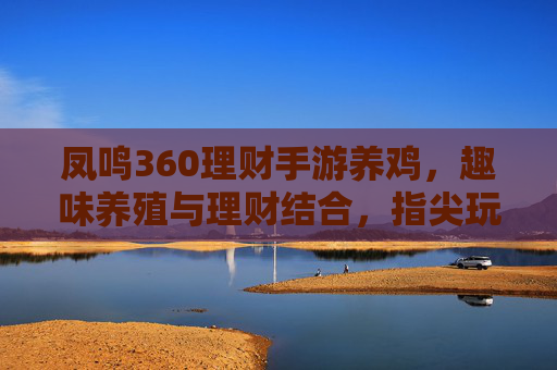 凤鸣360理财手游养鸡,趣味养殖与理财结合,指尖玩转财富增长