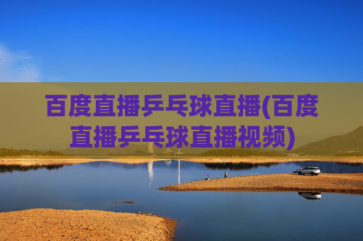 百度直播乒乓球直播(百度直播乒乓球直播视频)
