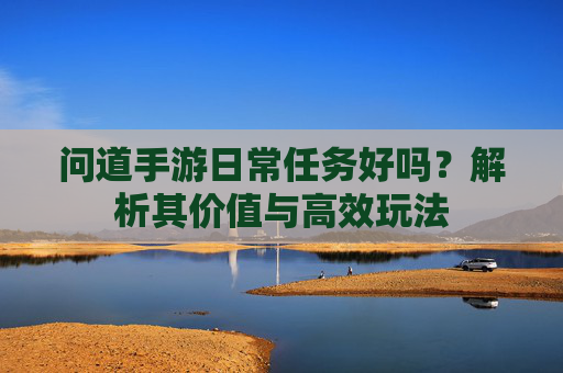 问道手游日常任务好吗？解析其价值与高效玩法