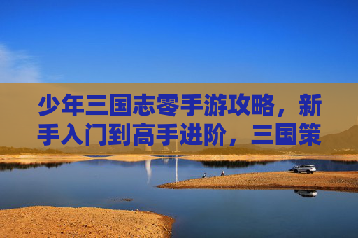 少年三国志零手游攻略,新手入门到高手进阶,三国策略玩法全解析