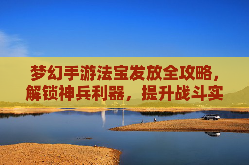 梦幻手游法宝发放全攻略，解锁神兵利器，提升战斗实力