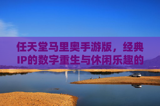 任天堂马里奥手游版，经典IP的数字重生与休闲乐趣的完美融合