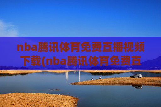 nba腾讯体育免费直播视频下载(nba腾讯体育免费直播视频下载安装)