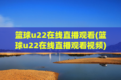 篮球u22在线直播观看(篮球u22在线直播观看视频)篮球u22在线直播观看视频