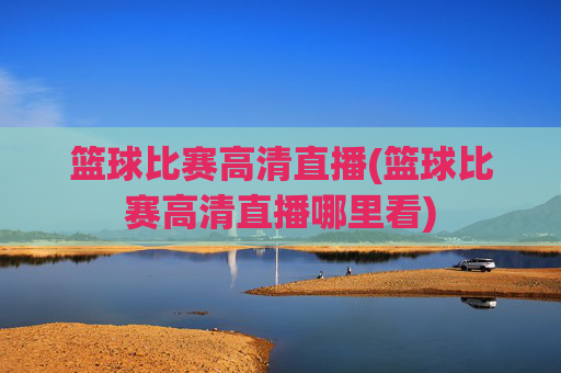 篮球比赛高清直播(篮球比赛高清直播哪里看)