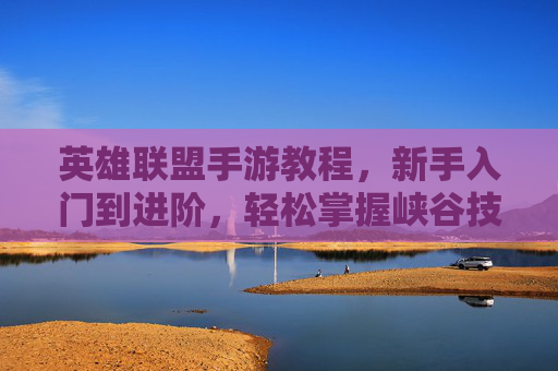 英雄联盟手游教程，新手入门到进阶，轻松掌握峡谷技巧
