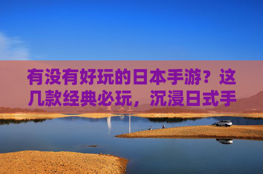 有没有好玩的日本手游？这几款经典必玩，沉浸日式手游的独特魅力，这几款经典必玩日本手游，沉浸日式魅力，太好玩了！