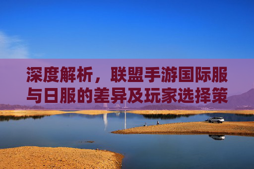 深度解析，联盟手游国际服与日服的差异及玩家选择策略