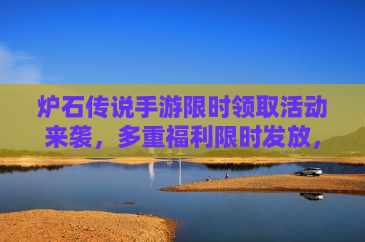 炉石传说手游限时领取活动来袭,多重福利限时发放,助力玩家快速进阶