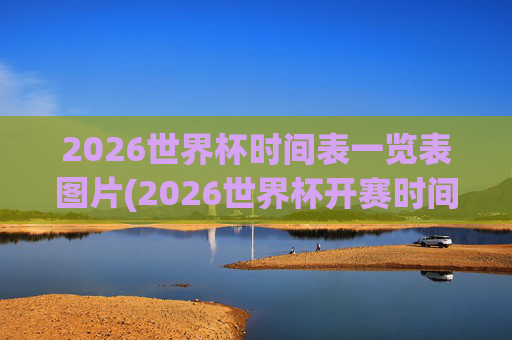 2026世界杯时间表一览表图片(2026世界杯开赛时间)2026世界杯时间表一览表图片(2026世界杯开赛时间)