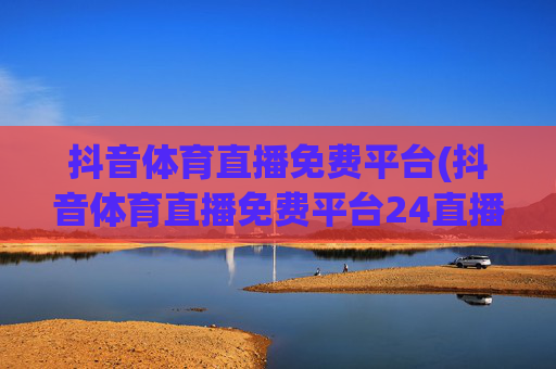 抖音体育直播免费平台(抖音体育直播免费平台24直播)