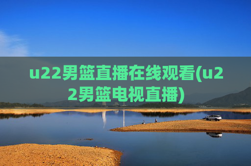 u22男篮直播在线观看(u22男篮电视直播)