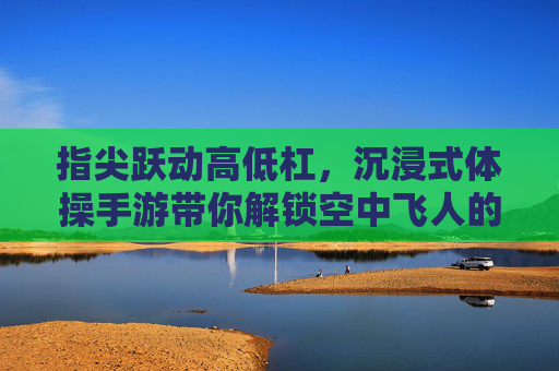 指尖跃动高低杠，沉浸式体操手游带你解锁空中飞人的极限魅力