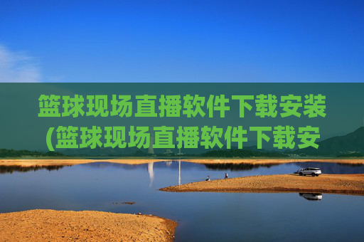 篮球现场直播软件下载安装(篮球现场直播软件下载安装手机版)篮球现场直播软件下载安装(手机版下载指南)