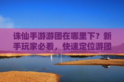 诛仙手游游团在哪里下？新手玩家必看，快速定位游团下线位置