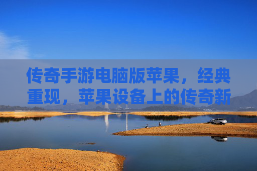 传奇手游电脑版苹果,经典重现,苹果设备上的传奇新篇章,传奇手游电脑版苹果,经典重现,苹果设备上的传奇新篇章