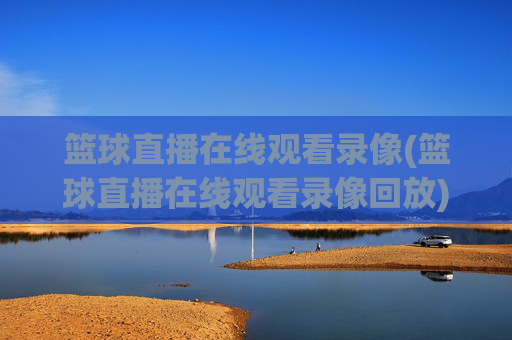 篮球直播在线观看录像(篮球直播在线观看录像回放)