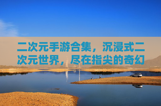 二次元手游合集,沉浸式二次元世界,尽在指尖的奇幻冒险