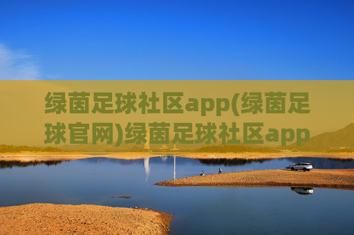 绿茵足球社区app(绿茵足球官网)绿茵足球社区app,官方足球社区,足球资讯与互动平台
