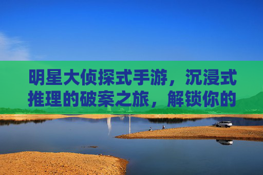 明星大侦探式手游，沉浸式推理的破案之旅，解锁你的侦探基因