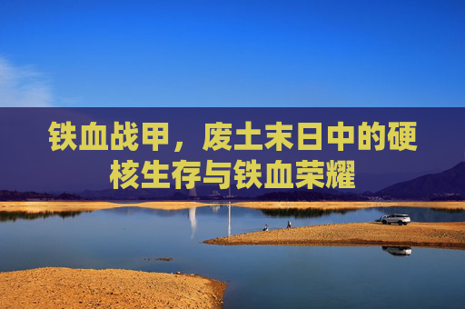 铁血战甲,废土末日中的硬核生存与铁血荣耀