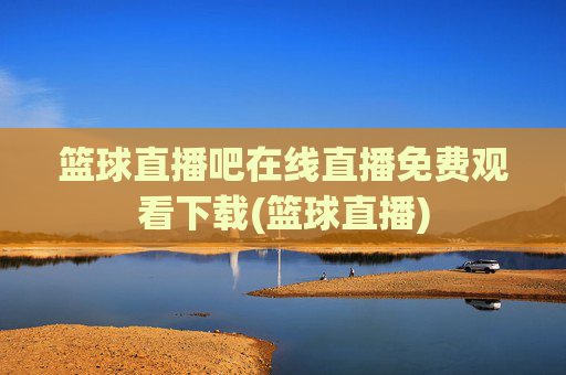 篮球直播吧在线直播免费观看下载(篮球直播)