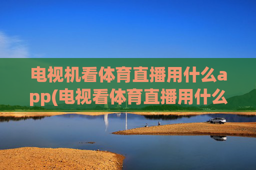 电视机看体育直播用什么app(电视看体育直播用什么软件好)