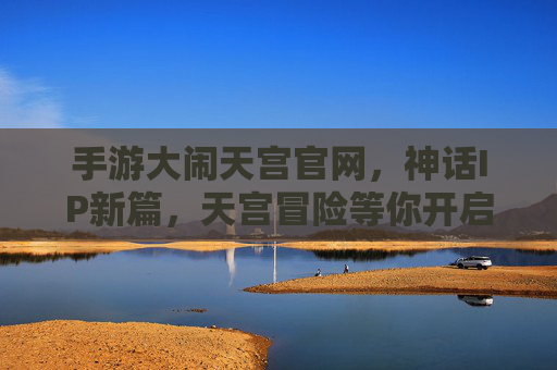 手游大闹天宫官网，神话IP新篇，天宫冒险等你开启