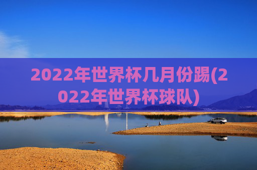 2022年世界杯几月份踢(2022年世界杯球队)