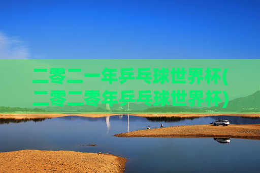 二零二一年乒乓球世界杯(二零二零年乒乓球世界杯)