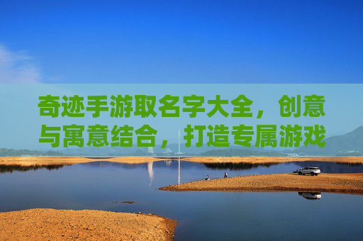 奇迹手游取名字大全,创意与寓意结合,打造专属游戏ID的灵感宝库