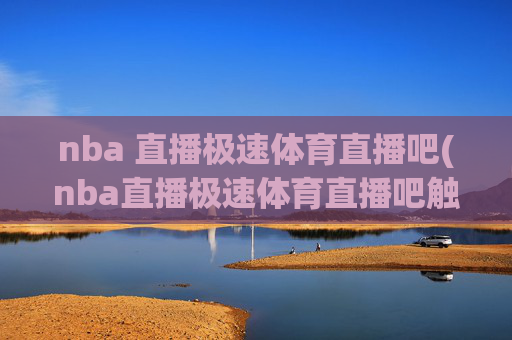 nba 直播极速体育直播吧(nba直播极速体育直播吧触屏版)
