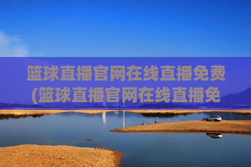 篮球直播官网在线直播免费(篮球直播官网在线直播免费观看)