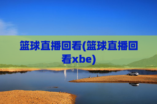 篮球直播回看(篮球直播回看xbe)