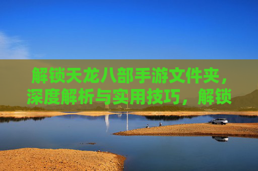 解锁天龙八部手游文件夹,深度解析与实用技巧,解锁天龙八部手游文件夹,深度解析与实用技巧全指南